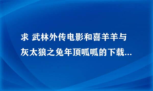 求 武林外传电影和喜羊羊与灰太狼之兔年顶呱呱的下载地址。。