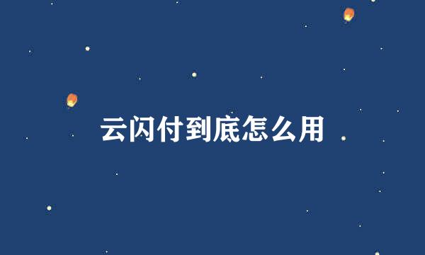 云闪付到底怎么用