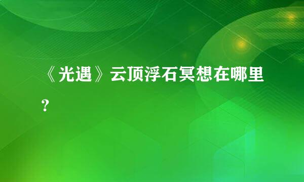 《光遇》云顶浮石冥想在哪里？