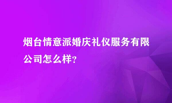 烟台情意派婚庆礼仪服务有限公司怎么样？