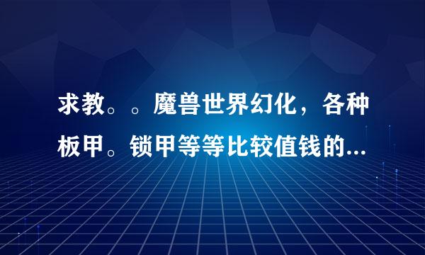 求教。。魔兽世界幻化，各种板甲。锁甲等等比较值钱的幻化。。粘贴复制党绕行。满意可高分