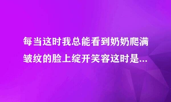 每当这时我总能看到奶奶爬满皱纹的脸上绽开笑容这时是指什么意思