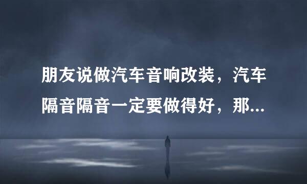 朋友说做汽车音响改装，汽车隔音隔音一定要做得好，那常熟汽车隔音隔音哪里专业呢？