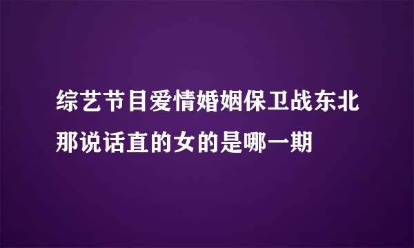 综艺节目爱情婚姻保卫战东北那说话直的女的是哪一期