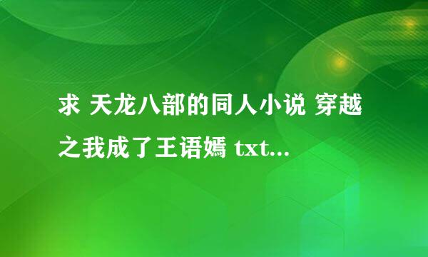 求 天龙八部的同人小说 穿越之我成了王语嫣 txt全集 直接下载下来就可以看得 谢谢