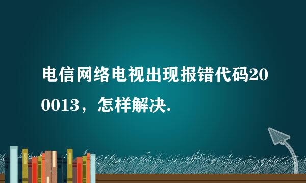 电信网络电视出现报错代码200013，怎样解决.