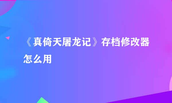 《真倚天屠龙记》存档修改器怎么用