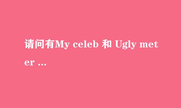 请问有My celeb 和 Ugly meter 安卓版的吗？有用的给300悬赏