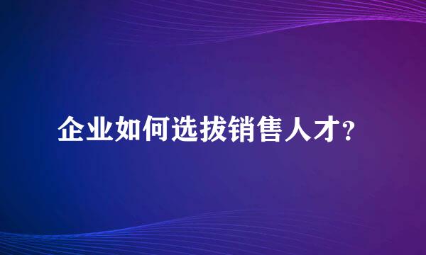 企业如何选拔销售人才？