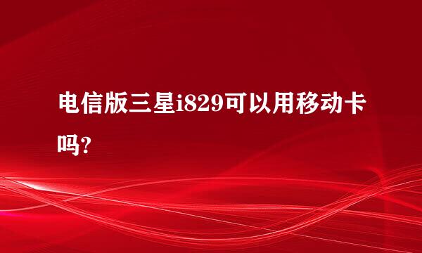 电信版三星i829可以用移动卡吗?