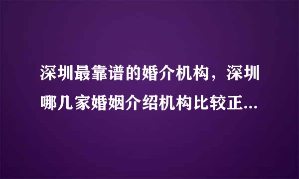 深圳最靠谱的婚介机构，深圳哪几家婚姻介绍机构比较正规？？？