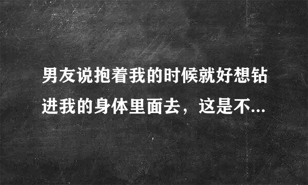 男友说抱着我的时候就好想钻进我的身体里面去，这是不是代表他很爱我呢？