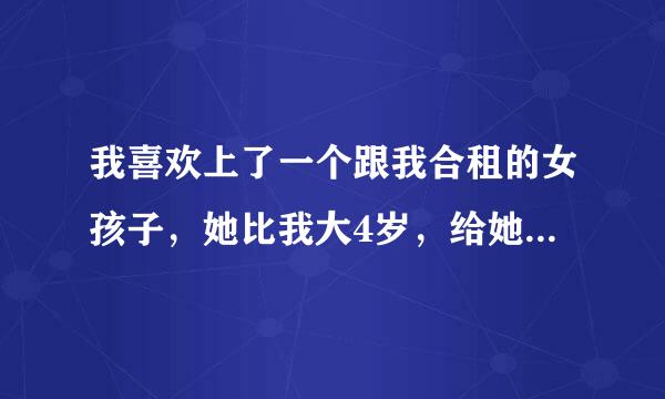 我喜欢上了一个跟我合租的女孩子，她比我大4岁，给她说了，她没说啥，对我态度还可以，我该怎么办