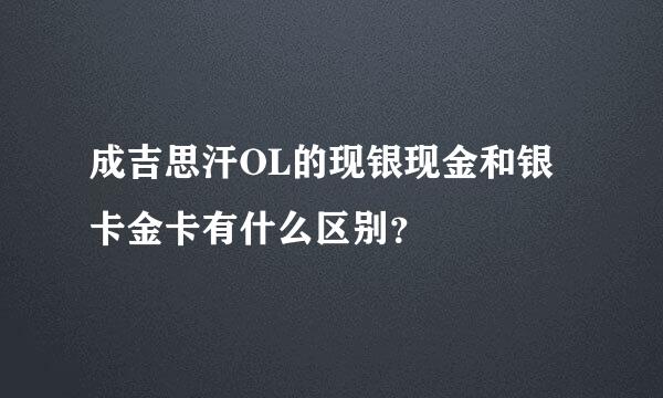 成吉思汗OL的现银现金和银卡金卡有什么区别？