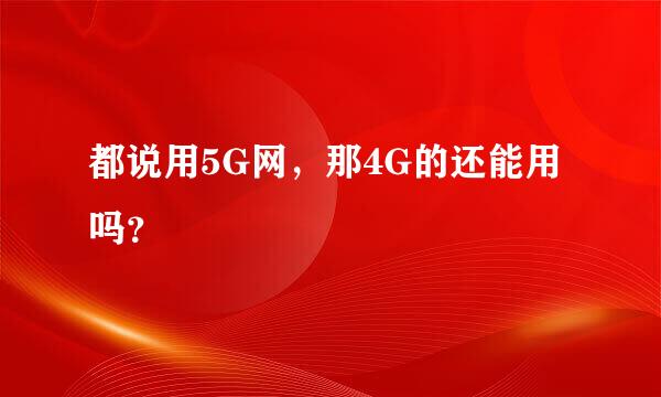 都说用5G网，那4G的还能用吗？