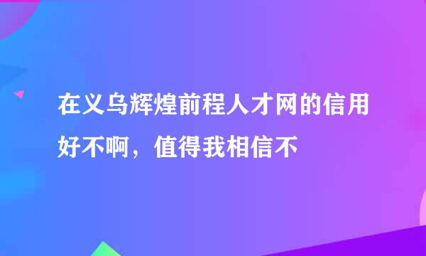 在义乌辉煌前程人才网的信用好不啊，值得我相信不