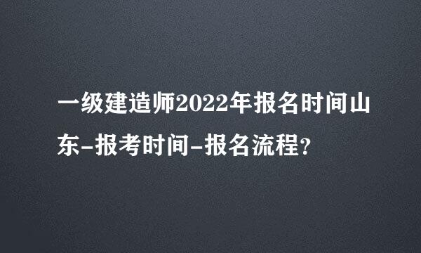 一级建造师2022年报名时间山东-报考时间-报名流程？