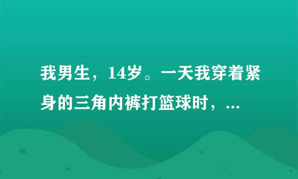 我男生，14岁。一天我穿着紧身的三角内裤打篮球时，为什么莫名其妙的