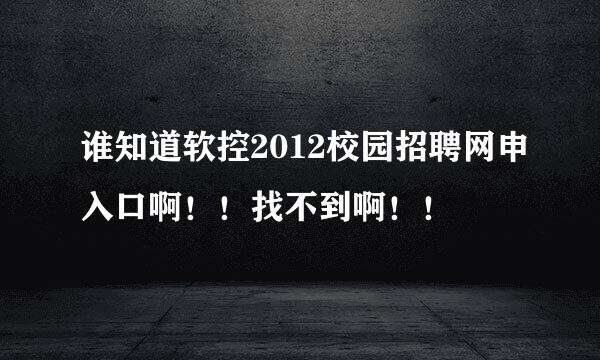 谁知道软控2012校园招聘网申入口啊！！找不到啊！！