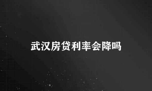 武汉房贷利率会降吗