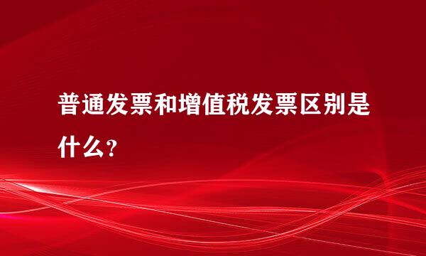 普通发票和增值税发票区别是什么？