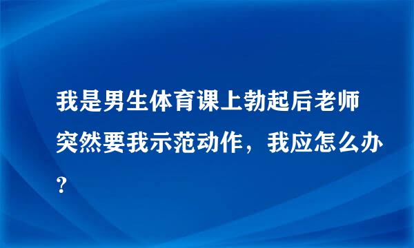 我是男生体育课上勃起后老师突然要我示范动作，我应怎么办？