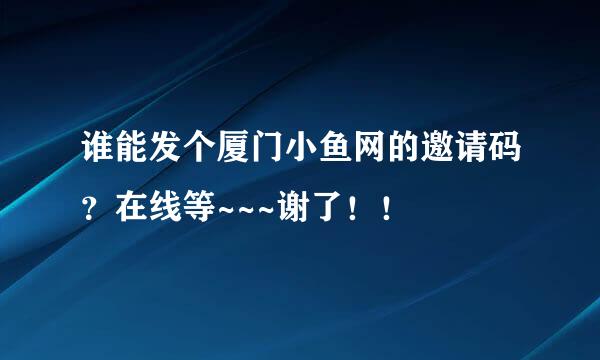 谁能发个厦门小鱼网的邀请码？在线等~~~谢了！！