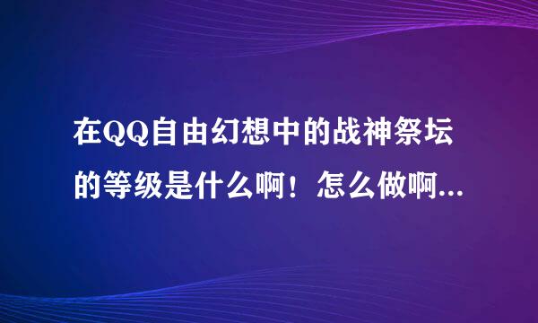 在QQ自由幻想中的战神祭坛的等级是什么啊！怎么做啊！谢谢！！！！求大神帮助