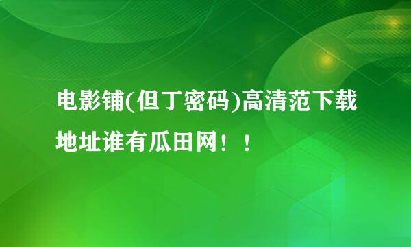 电影铺(但丁密码)高清范下载地址谁有瓜田网！！