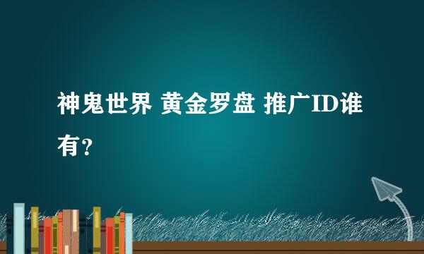 神鬼世界 黄金罗盘 推广ID谁有？