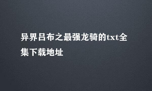 异界吕布之最强龙骑的txt全集下载地址