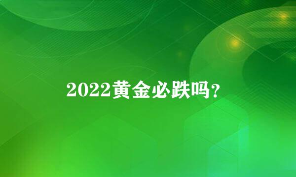 2022黄金必跌吗？