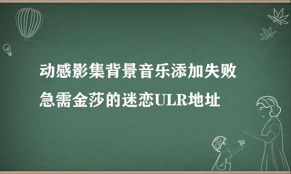 动感影集背景音乐添加失败 急需金莎的迷恋ULR地址