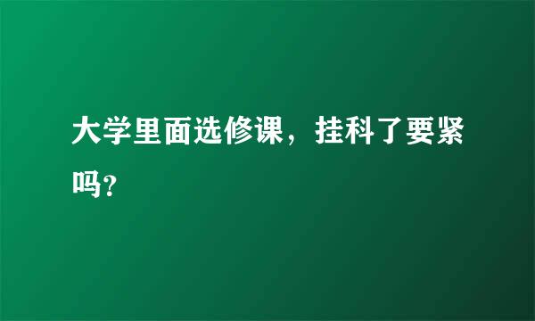 大学里面选修课，挂科了要紧吗？