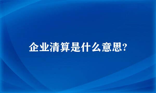 企业清算是什么意思?