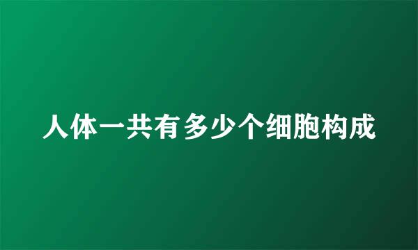 人体一共有多少个细胞构成