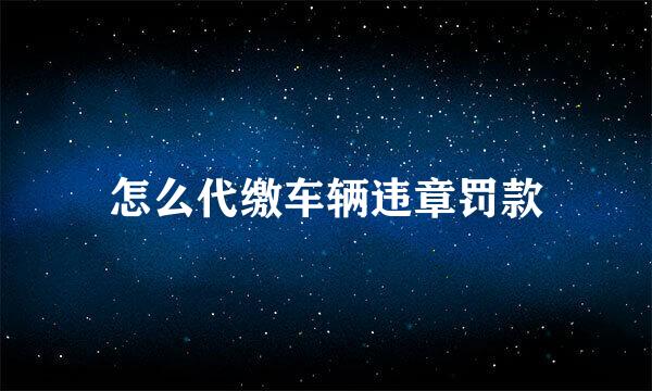 怎么代缴车辆违章罚款