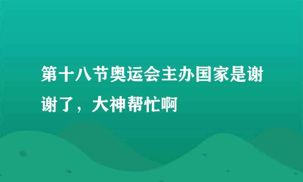 第十八节奥运会主办国家是谢谢了，大神帮忙啊