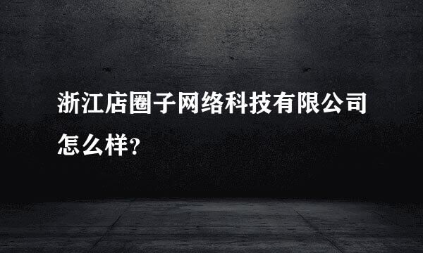 浙江店圈子网络科技有限公司怎么样？