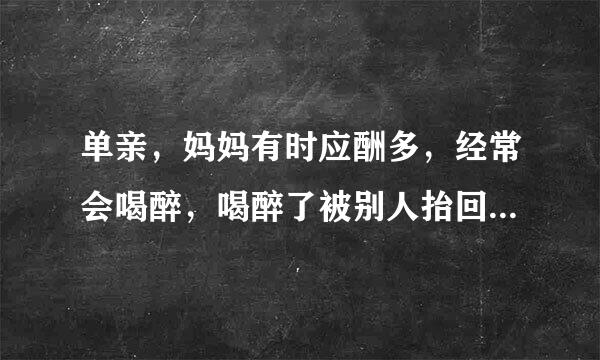 单亲，妈妈有时应酬多，经常会喝醉，喝醉了被别人抬回来，有时衣服都没穿好？