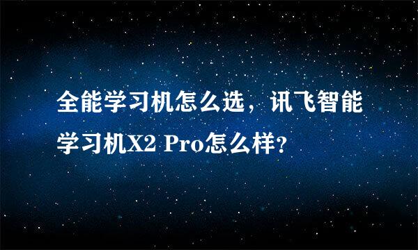 全能学习机怎么选，讯飞智能学习机X2 Pro怎么样？