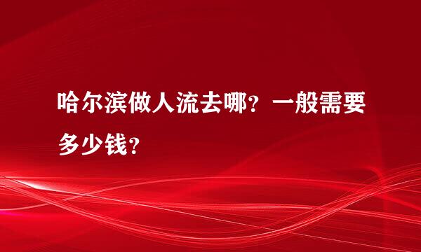 哈尔滨做人流去哪？一般需要多少钱？