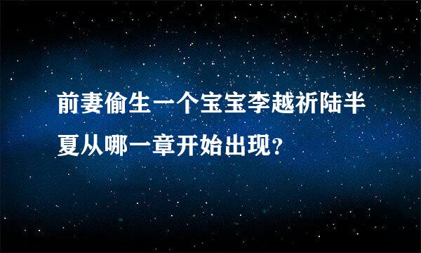 前妻偷生一个宝宝李越祈陆半夏从哪一章开始出现？