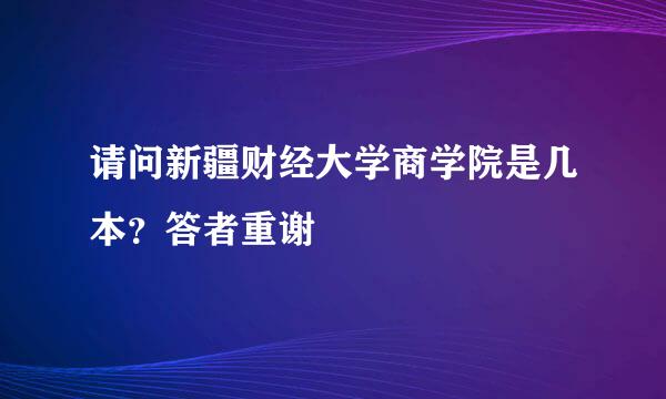 请问新疆财经大学商学院是几本？答者重谢