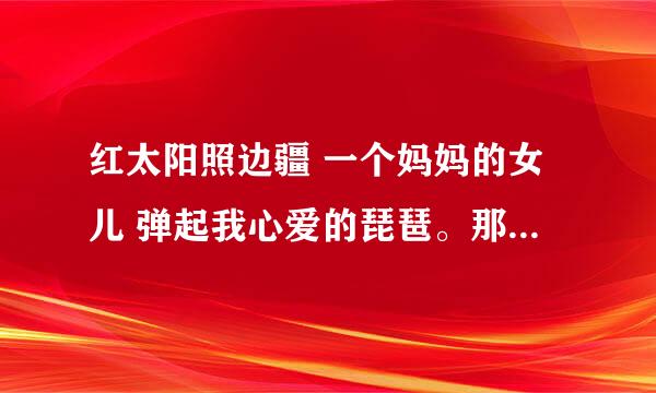 红太阳照边疆 一个妈妈的女儿 弹起我心爱的琵琶。那位能帮忙想想在分别介绍这3首歌前面的串词啊，谢谢了