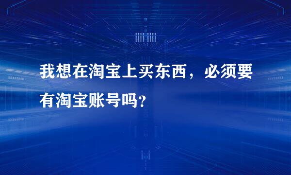 我想在淘宝上买东西，必须要有淘宝账号吗？