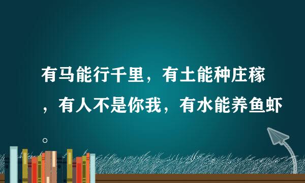 有马能行千里，有土能种庄稼，有人不是你我，有水能养鱼虾。