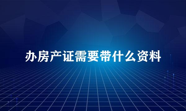 办房产证需要带什么资料