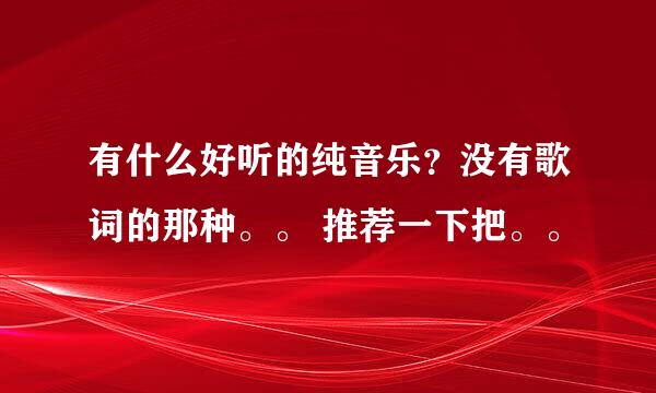 有什么好听的纯音乐？没有歌词的那种。。 推荐一下把。。