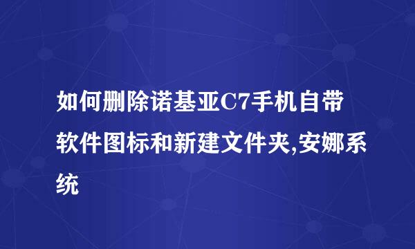 如何删除诺基亚C7手机自带软件图标和新建文件夹,安娜系统